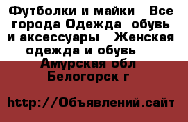 Футболки и майки - Все города Одежда, обувь и аксессуары » Женская одежда и обувь   . Амурская обл.,Белогорск г.